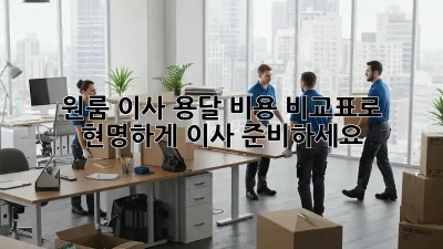 원룸 이사, 용달 비용 비교표로 현명하게 이사 준비하세요!